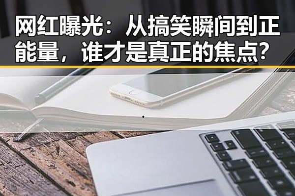 网红曝光:从搞笑瞬间到正能量,谁才是真正的焦点?